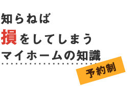 知らねば損をしてしまうマイホームの知識【予約制】